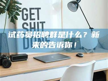 蚌埠试药员招聘群是什么？新来的告诉你！