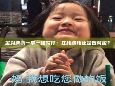 蚌埠宝妈兼职一单一结软件：在线赚钱还是智商税？