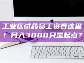 蚌埠工业区试药员工资看这里！月入3000只是起点？