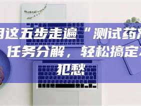 蚌埠用这五步走遍“测试药剂”任务分解，轻松搞定不犯愁