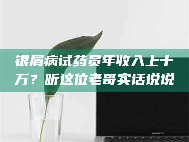 蚌埠银屑病试药员年收入上十万？听这位老哥实话说说
