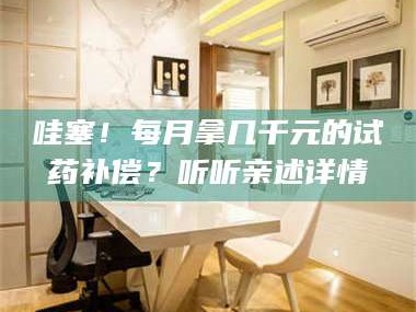 蚌埠哇塞！每月拿几千元的试药补偿？听听亲述详情