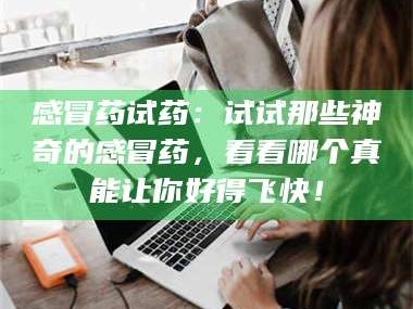 蚌埠感冒药试药：试试那些神奇的感冒药，看看哪个真能让你好得飞快！