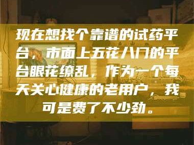 蚌埠现在想找个靠谱的试药平台，市面上五花八门的平台眼花缭乱，作为一个每天关心健康的老用户，我可是费了不少劲。