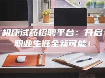 蚌埠极康试药招聘平台：开启职业生涯全新可能！