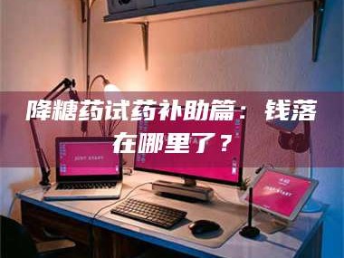 蚌埠降糖药试药补助篇：钱落在哪里了？