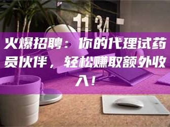 蚌埠火爆招聘：你的代理试药员伙伴，轻松赚取额外收入！