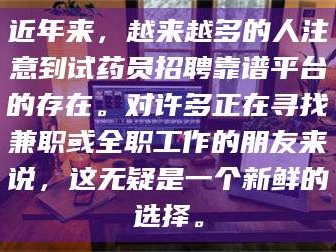 蚌埠近年来，越来越多的人注意到试药员招聘靠谱平台的存在。对许多正在寻找兼职或全职工作的朋友来说，这无疑是一个新鲜的选择。