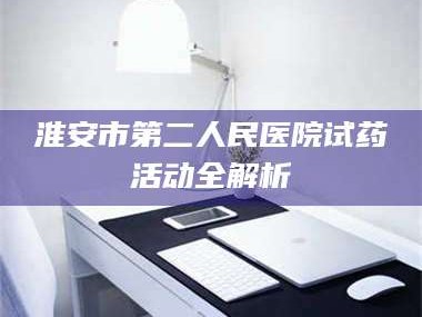 蚌埠淮安市第二人民医院试药活动全解析