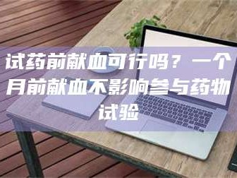 蚌埠试药前献血可行吗？一个月前献血不影响参与药物试验