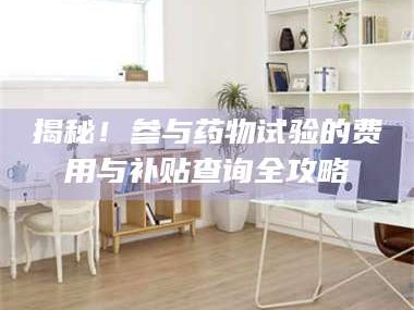 蚌埠揭秘！参与药物试验的费用与补贴查询全攻略
