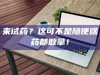蚌埠来试药？这可不是随便啥药都敢拿！
