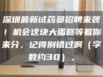 蚌埠深圳最新试药员招聘来袭！机会这块大蛋糕等着你来分，记得别错过啊（字数约30）。