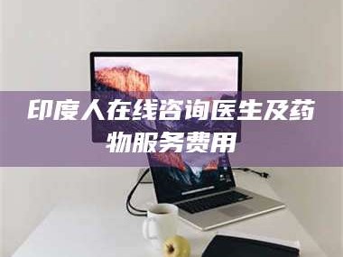蚌埠印度人在线咨询医生及药物服务费用