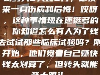 蚌埠试药人5天赚2万，却换来一身伤病和后悔！哎呀，这种事情现在还挺多的，你知道怎么有人为了钱去试试那些临床试验吗？刚开始，他们觉着自己赚快钱太划算了，但转头就能栽大跟头。