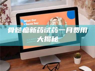 蚌埠骨髓瘤新药试药一月费用大揭秘