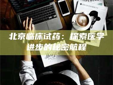 蚌埠北京临床试药：探索医学进步的秘密航程