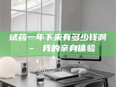 蚌埠试药一年下来有多少钱啊 – 我的亲身体验