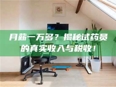 蚌埠月薪一万多？揭秘试药员的真实收入与税收！