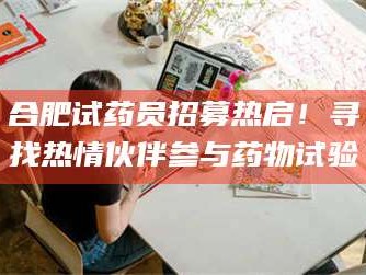 蚌埠合肥试药员招募热启！寻找热情伙伴参与药物试验