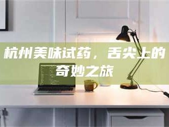 蚌埠杭州美味试药，舌尖上的奇妙之旅