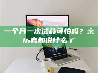 蚌埠一个月一次试药可怕吗？亲历者都说什么了