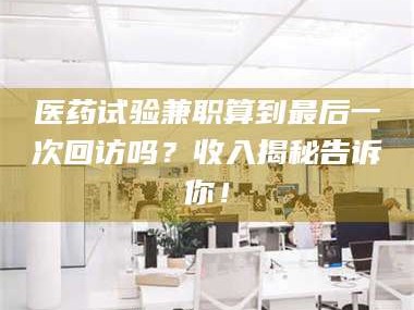 蚌埠医药试验兼职算到最后一次回访吗？收入揭秘告诉你！