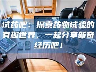 蚌埠试药吧：探索药物试验的有趣世界，一起分享新奇经历吧！