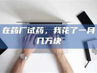 蚌埠在药厂试药，我花了一月几万块