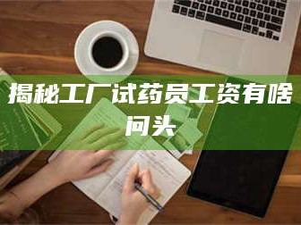 蚌埠揭秘工厂试药员工资有啥问头