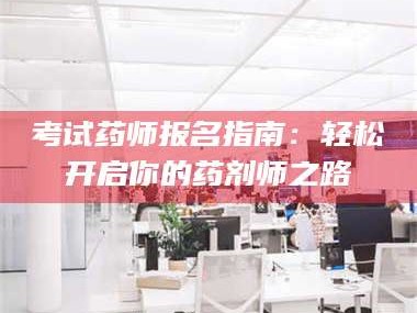 蚌埠考试药师报名指南：轻松开启你的药剂师之路