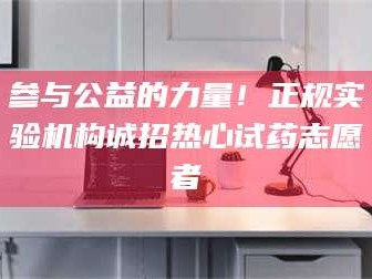 蚌埠参与公益的力量！正规实验机构诚招热心试药志愿者