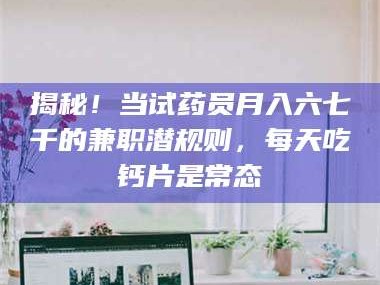 蚌埠揭秘！当试药员月入六七千的兼职潜规则，每天吃钙片是常态