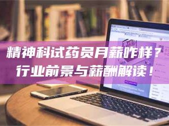 蚌埠精神科试药员月薪咋样？行业前景与薪酬解读！