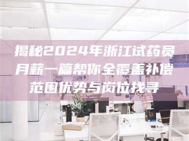 蚌埠揭秘2024年浙江试药员月薪一篇帮你全覆盖补偿范围优势与岗位找寻