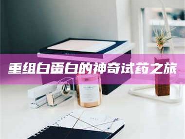 蚌埠重组白蛋白的神奇试药之旅