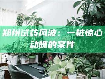 蚌埠郑州试药风波：一桩惊心动魄的案件