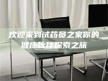 蚌埠欢迎来到试药员之家你的健康伙伴探索之旅