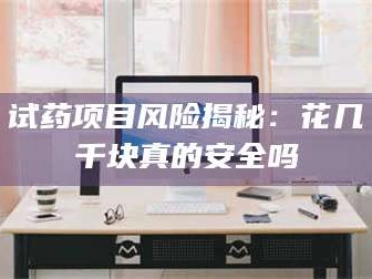 蚌埠试药项目风险揭秘：花几千块真的安全吗