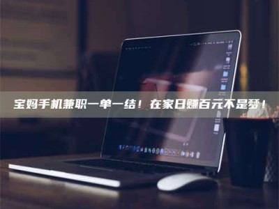 蚌埠宝妈手机兼职一单一结！在家日赚百元不是梦！