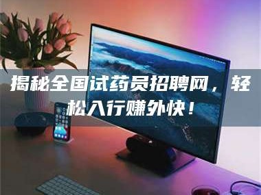蚌埠揭秘全国试药员招聘网，轻松入行赚外快！