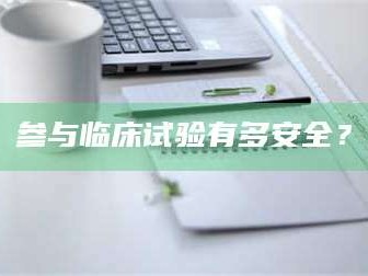 蚌埠参与临床试验有多安全？