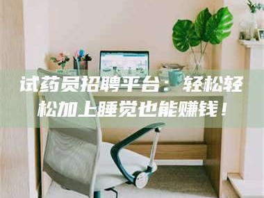 蚌埠试药员招聘平台：轻松轻松加上睡觉也能赚钱！