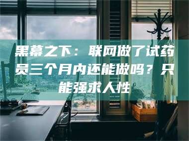 蚌埠黑幕之下：联网做了试药员三个月内还能做吗？只能强求人性
