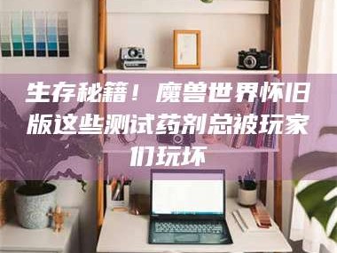 蚌埠生存秘籍！魔兽世界怀旧版这些测试药剂总被玩家们玩坏