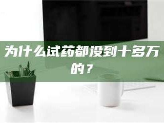 蚌埠为什么试药都没到十多万的？