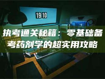 蚌埠执考通关秘籍：零基础备考药剂学的超实用攻略