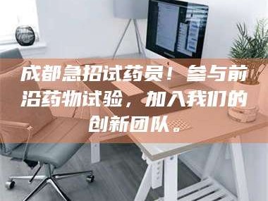 蚌埠成都急招试药员！参与前沿药物试验，加入我们的创新团队。