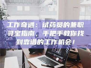 蚌埠工作奇遇：试药员的兼职寻宝指南，手把手教你找到靠谱的工作机会！