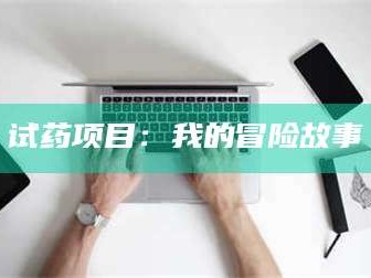蚌埠试药项目：我的冒险故事